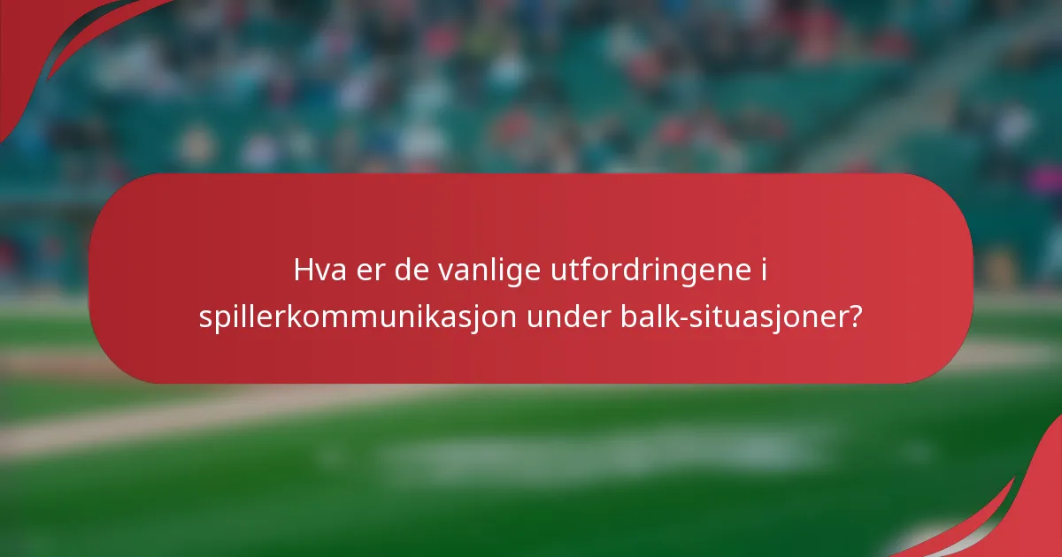 Hva er de vanlige utfordringene i spillerkommunikasjon under balk-situasjoner?